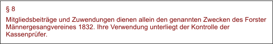  8 Mitgliedsbeitrge und Zuwendungen dienen allein den genannten Zwecken des Forster Mnnergesangvereines 1832. Ihre Verwendung unterliegt der Kontrolle der Kassenprfer.